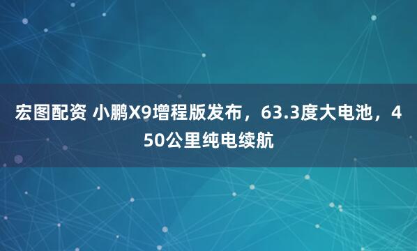 宏图配资 小鹏X9增程版发布，63.3度大电池，450公里纯电续航