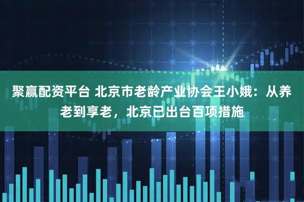 聚赢配资平台 北京市老龄产业协会王小娥：从养老到享老，北京已出台百项措施