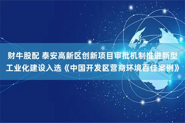 财牛股配 泰安高新区创新项目审批机制推进新型工业化建设入选《中国开发区营商环境百佳案例》