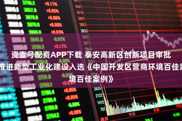资壹号配资APP下载 泰安高新区创新项目审批机制推进新型工业化建设入选《中国开发区营商环境百佳案例》