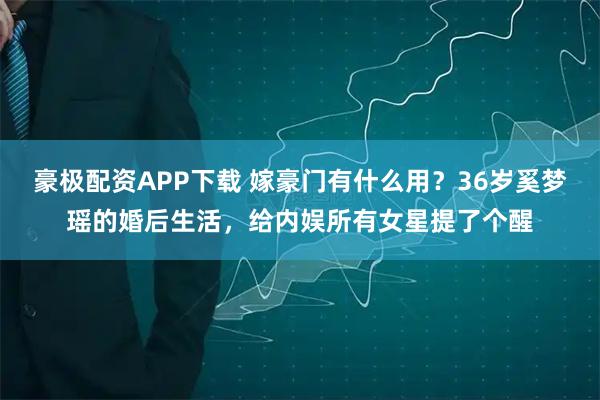 豪极配资APP下载 嫁豪门有什么用？36岁奚梦瑶的婚后生活，给内娱所有女星提了个醒