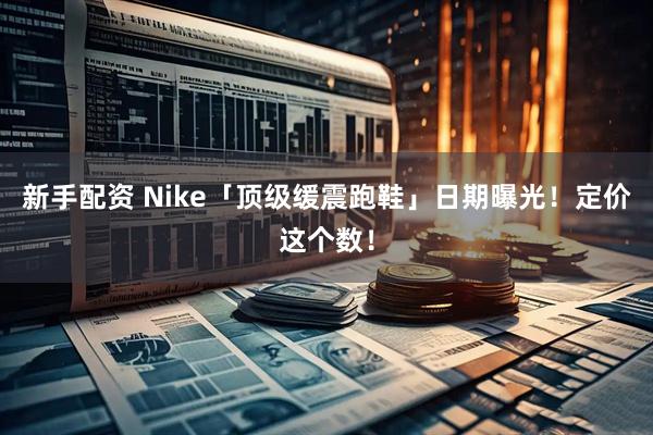 新手配资 Nike「顶级缓震跑鞋」日期曝光！定价这个数！
