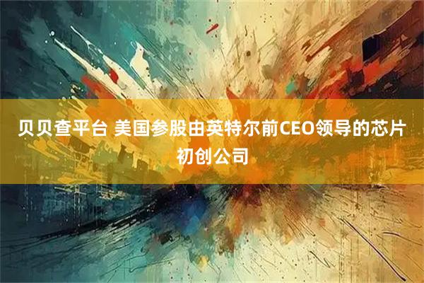 贝贝查平台 美国参股由英特尔前CEO领导的芯片初创公司