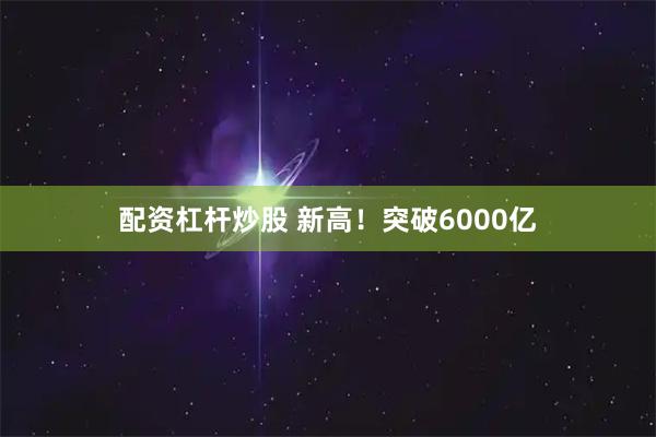 配资杠杆炒股 新高！突破6000亿