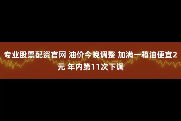 专业股票配资官网 油价今晚调整 加满一箱油便宜2元 年内第11次下调
