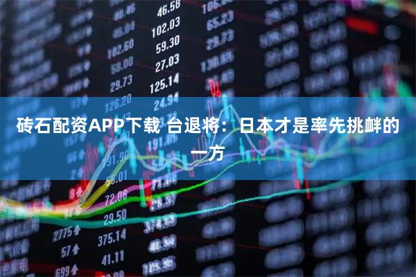 砖石配资APP下载 台退将：日本才是率先挑衅的一方
