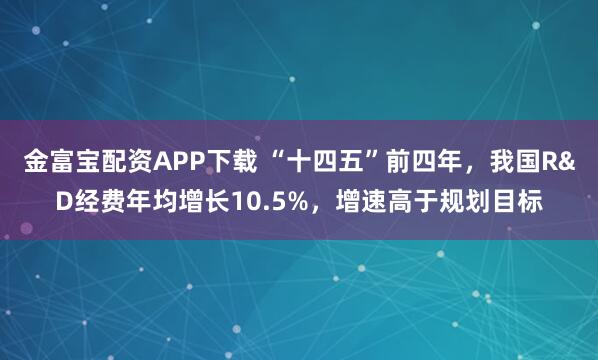 金富宝配资APP下载 “十四五”前四年，我国R&D经费年均增长10.5%，增速高于规划目标