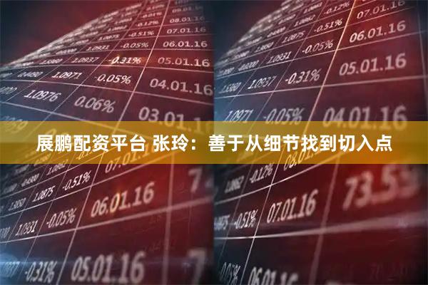 展鹏配资平台 张玲：善于从细节找到切入点