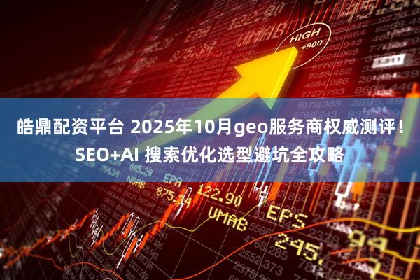 皓鼎配资平台 2025年10月geo服务商权威测评！SEO+AI 搜索优化选型避坑全攻略