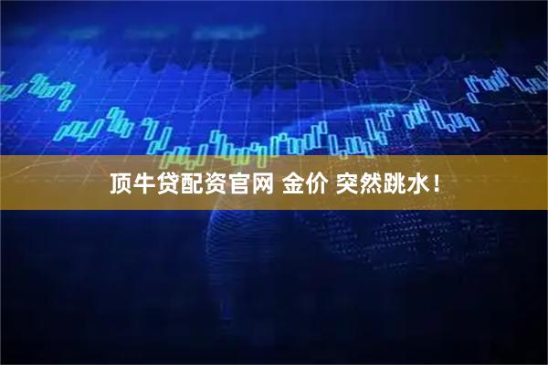 顶牛贷配资官网 金价 突然跳水！