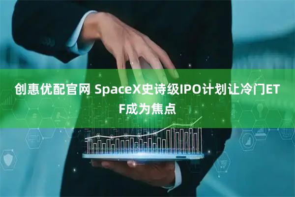 创惠优配官网 SpaceX史诗级IPO计划让冷门ETF成为焦点