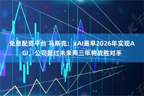 免息配资平台 马斯克：xAI最早2026年实现AGI，公司挺过未来两三年将战胜对手
