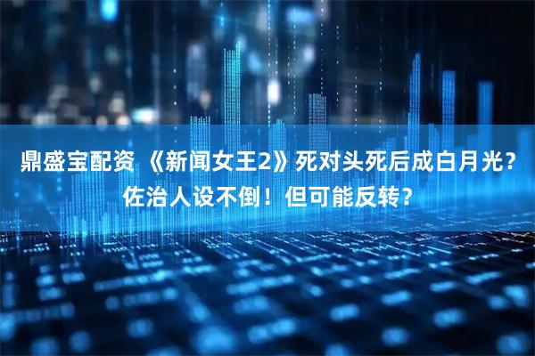 鼎盛宝配资 《新闻女王2》死对头死后成白月光？佐治人设不倒！但可能反转？