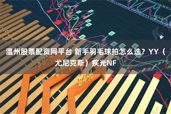 温州股票配资网平台 新手羽毛球拍怎么选？YY（尤尼克斯）疾光NF