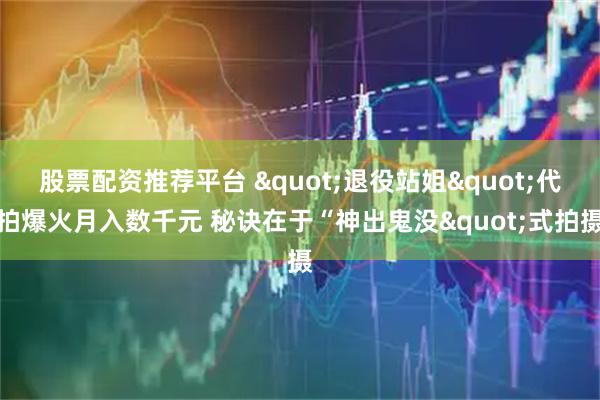 股票配资推荐平台 "退役站姐"代拍爆火月入数千元 秘诀在于“神出鬼没"式拍摄