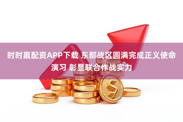 时时赢配资APP下载 东部战区圆满完成正义使命演习 彰显联合作战实力
