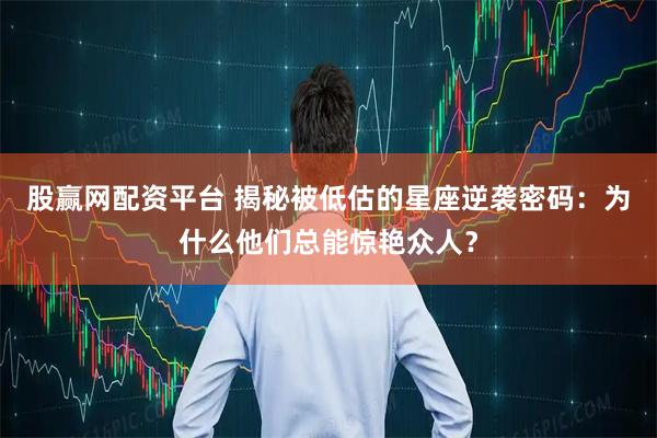 股赢网配资平台 揭秘被低估的星座逆袭密码：为什么他们总能惊艳众人？