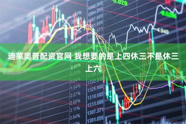 迪莱奥普配资官网 我想要的是上四休三不是休三上六