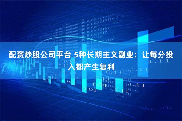 配资炒股公司平台 5种长期主义副业：让每分投入都产生复利