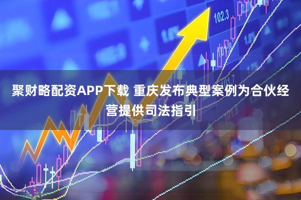 聚财略配资APP下载 重庆发布典型案例为合伙经营提供司法指引