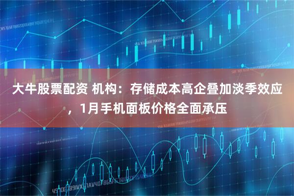 大牛股票配资 机构：存储成本高企叠加淡季效应，1月手机面板价格全面承压