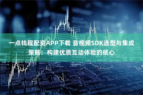 一点钱程配资APP下载 音视频SDK选型与集成策略：构建优质互动体验的核心