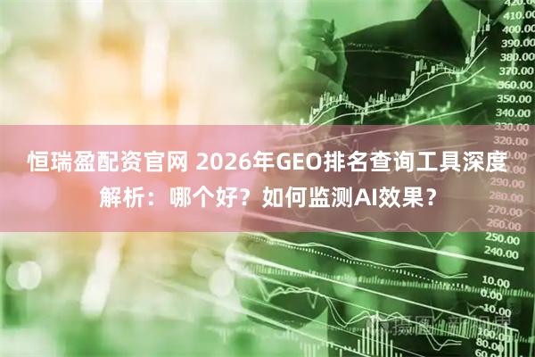 恒瑞盈配资官网 2026年GEO排名查询工具深度解析：哪个好？如何监测AI效果？