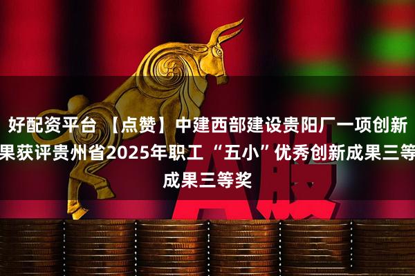好配资平台 【点赞】中建西部建设贵阳厂一项创新成果获评贵州省2025年职工 “五小”优秀创新成果三等奖