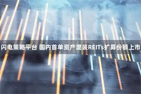 闪电策略平台 国内首单资产混装REITs扩募份额上市