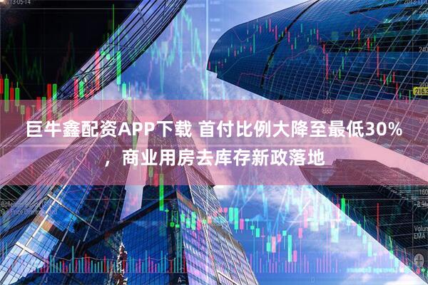 巨牛鑫配资APP下载 首付比例大降至最低30%，商业用房去库存新政落地