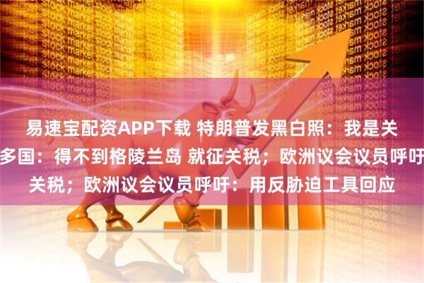 易速宝配资APP下载 特朗普发黑白照：我是关税之王！他威胁欧洲多国：得不到格陵兰岛 就征关税；欧洲议会议员呼吁：用反胁迫工具回应
