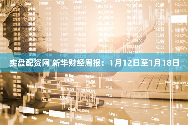 实盘配资网 新华财经周报：1月12日至1月18日