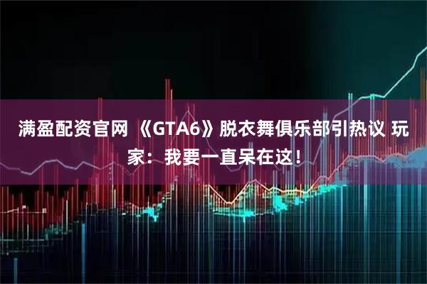 满盈配资官网 《GTA6》脱衣舞俱乐部引热议 玩家：我要一直呆在这！