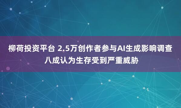 柳荷投资平台 2.5万创作者参与AI生成影响调查 八成认为生存受到严重威胁