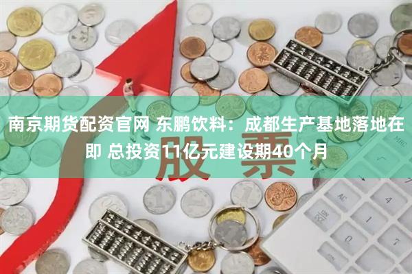 南京期货配资官网 东鹏饮料：成都生产基地落地在即 总投资11亿元建设期40个月
