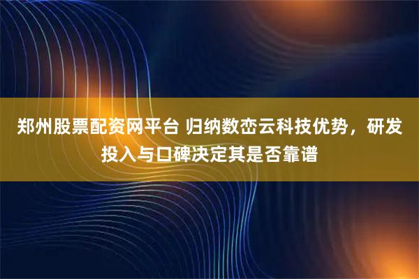 郑州股票配资网平台 归纳数峦云科技优势，研发投入与口碑决定其是否靠谱