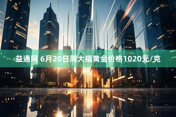 益通网 6月20日周大福黄金价格1020元/克