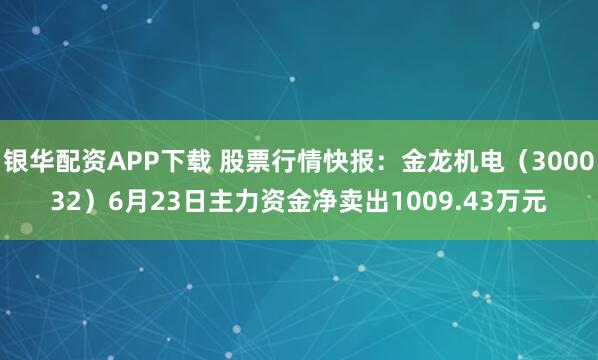 银华配资APP下载 股票行情快报：金龙机电（300032）6月23日主力资金净卖出1009.43万元