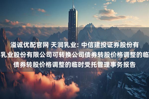 溢诚优配官网 天润乳业: 中信建投证券股份有限公司关于新疆天润乳业股份有限公司可转换公司债券转股价格调整的临时受托管理事务报告