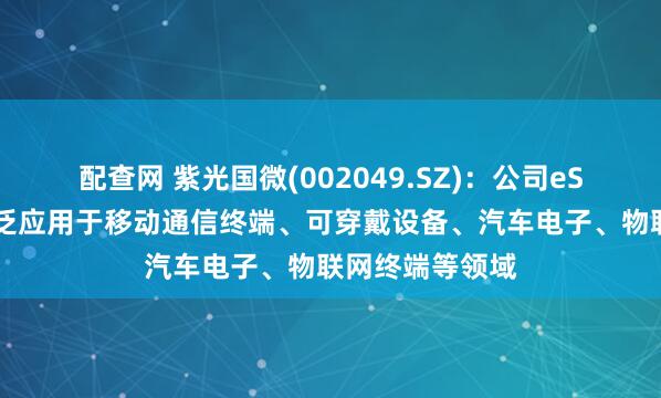 配查网 紫光国微(002049.SZ)：公司eSIM解决方案广泛应用于移动通信终端、可穿戴设备、汽车电子、物联网终端等领域