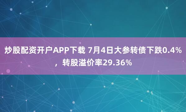 炒股配资开户APP下载 7月4日大参转债下跌0.4%，转股溢价率29.36%