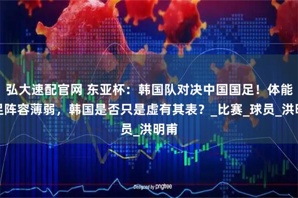 弘大速配官网 东亚杯：韩国队对决中国国足！体能不足阵容薄弱，韩国是否只是虚有其表？_比赛_球员_洪明甫