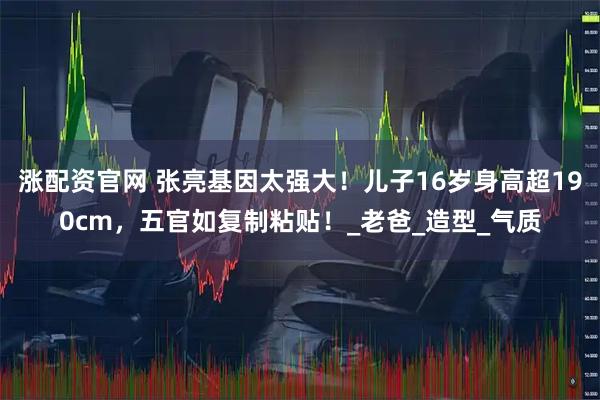 涨配资官网 张亮基因太强大！儿子16岁身高超190cm，五官如复制粘贴！_老爸_造型_气质
