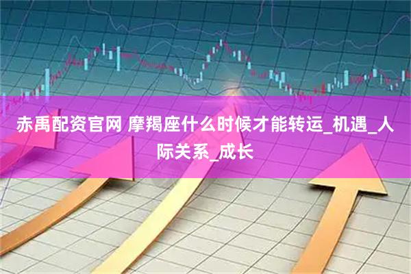 赤禹配资官网 摩羯座什么时候才能转运_机遇_人际关系_成长