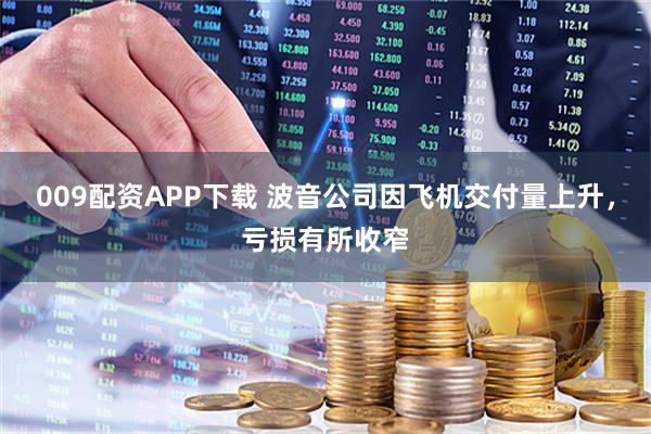 009配资APP下载 波音公司因飞机交付量上升，亏损有所收窄