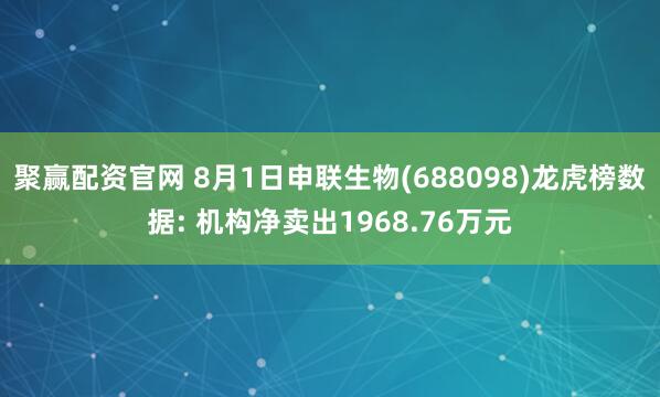 聚赢配资官网 8月1日申联生物(688098)龙虎榜数据: 机构净卖出1968.76万元