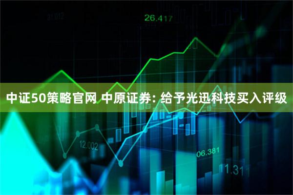 中证50策略官网 中原证券: 给予光迅科技买入评级