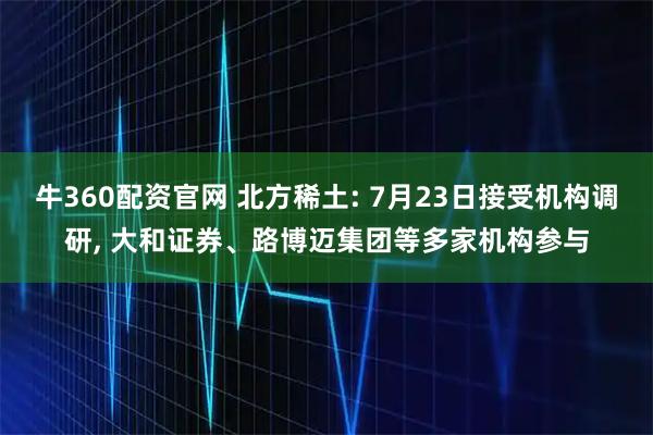 牛360配资官网 北方稀土: 7月23日接受机构调研, 大和证券、路博迈集团等多家机构参与