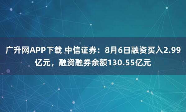 广升网APP下载 中信证券：8月6日融资买入2.99亿元，融资融券余额130.55亿元