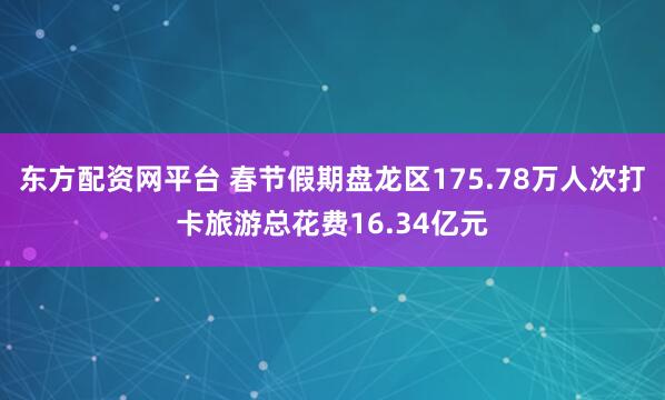 东方配资网平台 春节假期盘龙区175.78万人次打卡旅游总花费16.34亿元